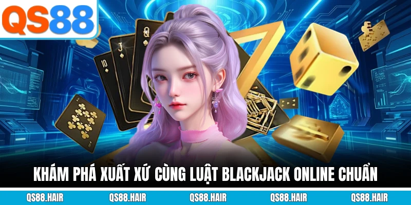 Khám phá xuất xứ cùng luật Blackjack online chuẩn